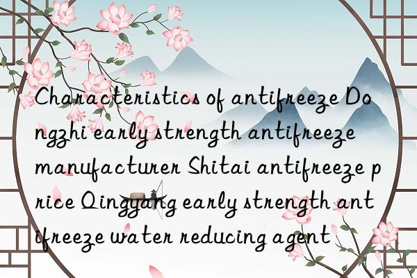 Characteristics of antifreeze Dongzhi early strength antifreeze manufacturer Shitai antifreeze price Qingyang early strength antifreeze water reducing agent