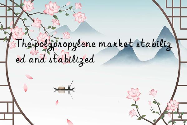 The polypropylene market stabilized and stabilized