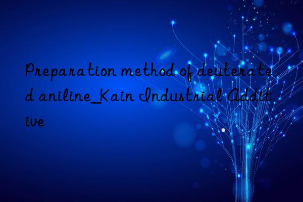 Preparation method of deuterated aniline_Kain Industrial Additive