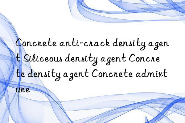 Concrete anti-crack density agent Siliceous density agent Concrete density agent Concrete admixture