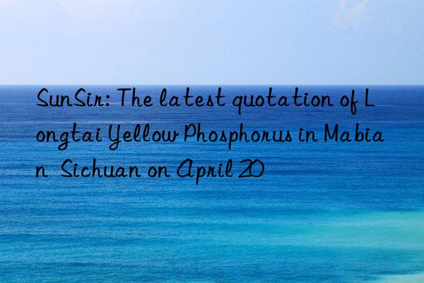 SunSir: The latest quotation of Longtai Yellow Phosphorus in Mabian  Sichuan on April 20