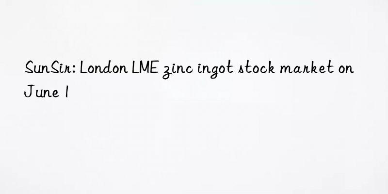 SunSir: London LME zinc ingot stock market on June 1