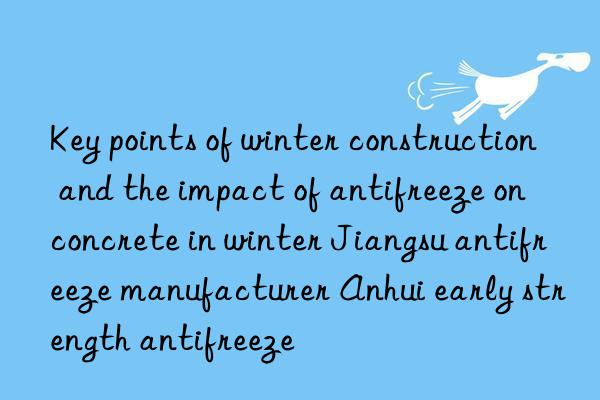 Key points of winter construction and the impact of antifreeze on concrete in winter Jiangsu antifreeze manufacturer Anhui early strength antifreeze