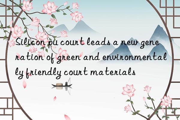 Silicon pu court leads a new generation of green and environmentally friendly court materials