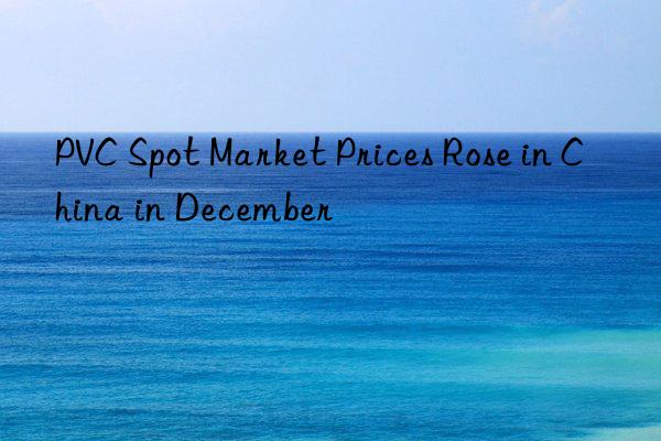 PVC Spot Market Prices Rose in China in December