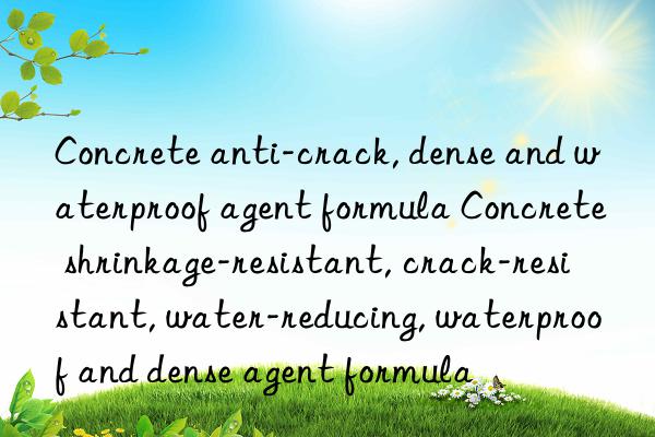 Concrete anti-crack, dense and waterproof agent formula Concrete shrinkage-resistant, crack-resistant, water-reducing, waterproof and dense agent formula