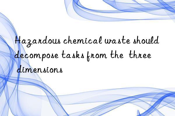 Hazardous chemical waste should decompose tasks from the  three  dimensions