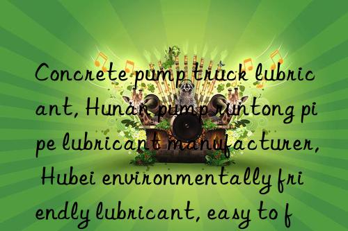 Concrete pump truck lubricant, Hunan pump runtong pipe lubricant manufacturer, Hubei environmentally friendly lubricant, easy to flush