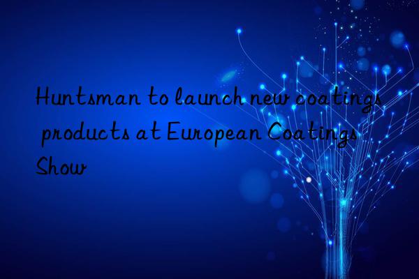 Huntsman to launch new coatings products at European Coatings Show