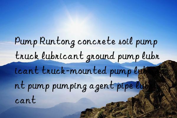 Pump Runtong concrete soil pump truck lubricant ground pump lubricant truck-mounted pump lubricant pump pumping agent pipe lubricant