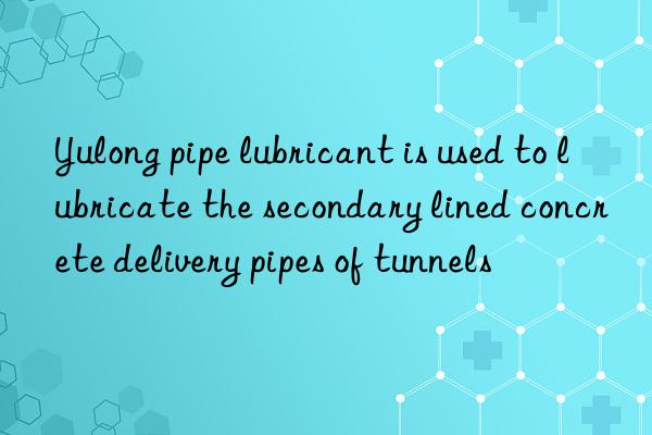 Yulong pipe lubricant is used to lubricate the secondary lined concrete delivery pipes of tunnels