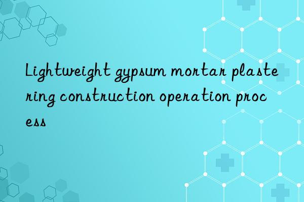 Lightweight gypsum mortar plastering construction operation process