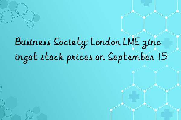 Business Society: London LME zinc ingot stock prices on September 15