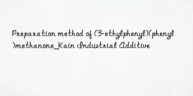 Preparation method of (3-ethylphenyl)(phenyl)methanone_Kain Industrial Additive