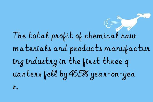 The total profit of chemical raw materials and products manufacturing industry in the first three quarters fell by 46.5% year-on-year.