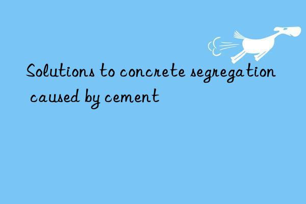 Solutions to concrete segregation caused by cement