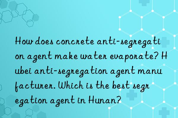 How does concrete anti-segregation agent make water evaporate? Hubei anti-segregation agent manufacturer. Which is the best segregation agent in Hunan?