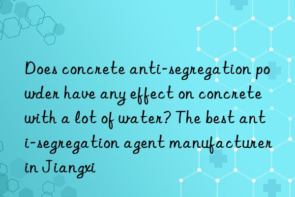 Does concrete anti-segregation powder have any effect on concrete with a lot of water? The best anti-segregation agent manufacturer in Jiangxi