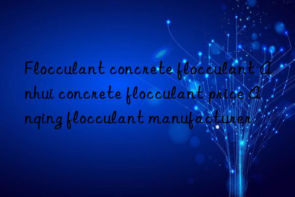 Flocculant concrete flocculant Anhui concrete flocculant price Anqing flocculant manufacturer