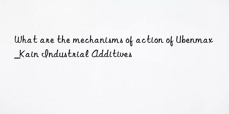 What are the mechanisms of action of Ubenmax_Kain Industrial Additives