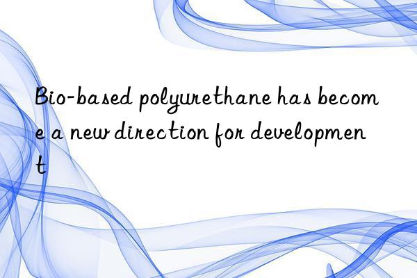 Bio-based polyurethane has become a new direction for development