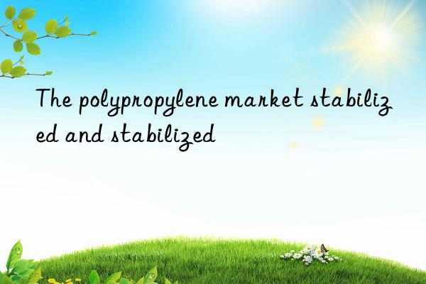 The polypropylene market stabilized and stabilized