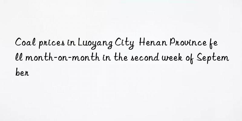 Coal prices in Luoyang City  Henan Province fell month-on-month in the second week of September