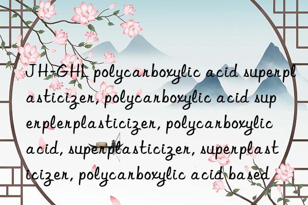 JH-GHL polycarboxylic acid superplasticizer, polycarboxylic acid superplasticizer, polycarboxylic acid superplasticizer, polycarboxylic acid, superplasticizer, superplasticizer, polycarboxylic acid based