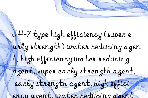 JH-7 type high efficiency (super early strength) water reducing agent, high efficiency water reducing agent, super early strength agent, early strength agent, high efficiency agent, water reducing agent, high efficiency early strength agent