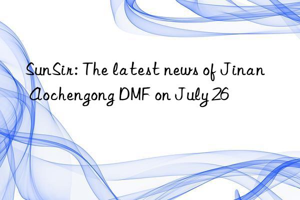 SunSir: The latest news of Jinan Aochengong DMF on July 26