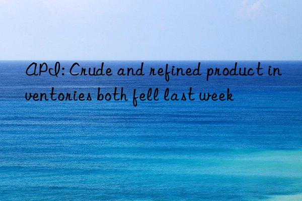 API: Crude and refined product inventories both fell last week