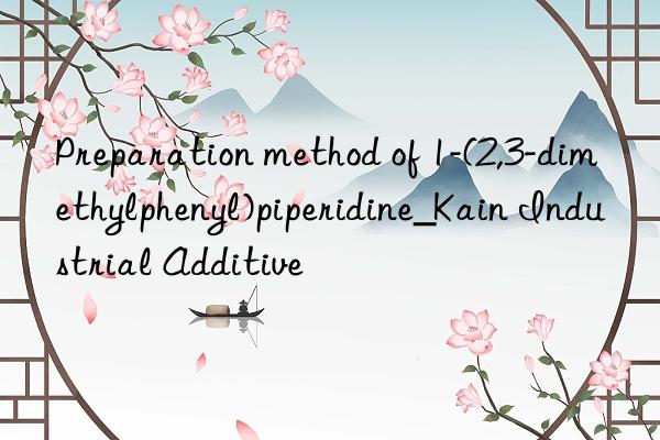 Preparation method of 1-(2,3-dimethylphenyl)piperidine_Kain Industrial Additive