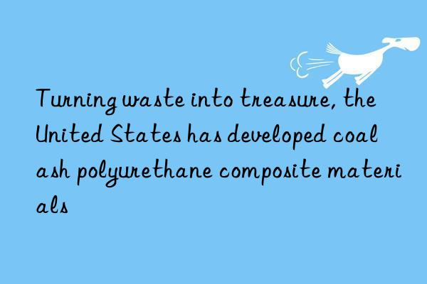 Turning waste into treasure, the United States has developed coal ash polyurethane composite materials