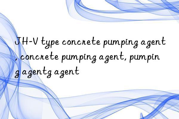 JH-V type concrete pumping agent, concrete pumping agent, pumping agent, concrete pumping agent, pumping agent