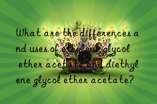 What are the differences and uses of ethylene glycol ether acetate and diethylene glycol ether acetate?