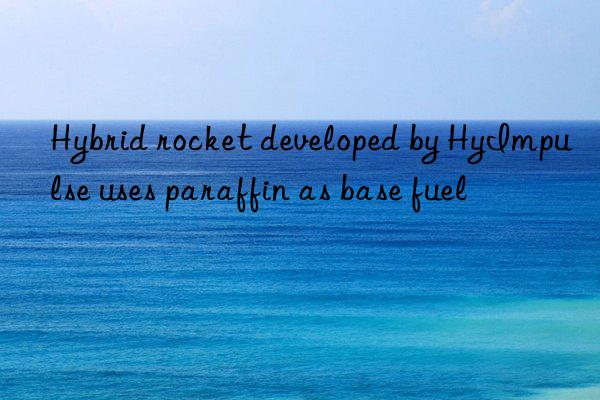 Hybrid rocket developed by HyImpulse uses paraffin as base fuel