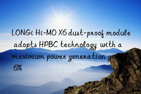 LONGi Hi-MO X6 dust-proof module adopts HPBC technology  with a maximum power generation gain of 6%