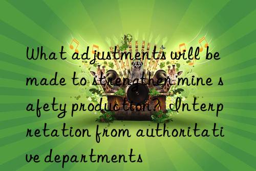 What adjustments will be made to strengthen mine safety production?  Interpretation from authoritative departments