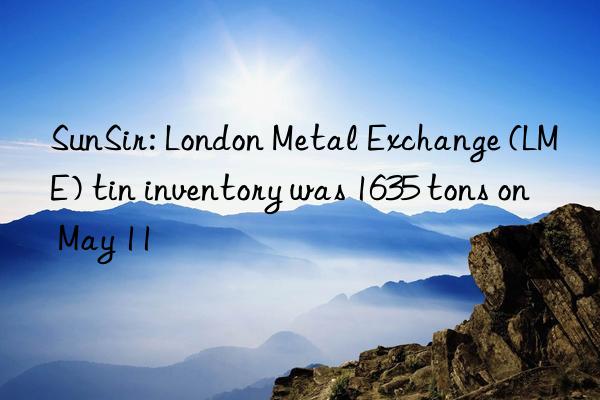 SunSir: London Metal Exchange (LME) tin inventory was 1635 tons on May 11