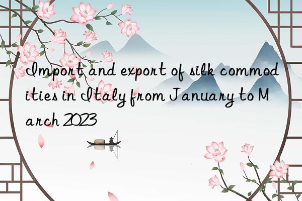 Import and export of silk commodities in Italy from January to March 2023