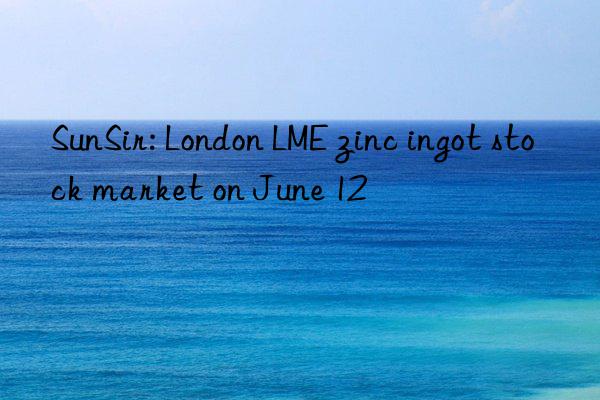 SunSir: London LME zinc ingot stock market on June 12