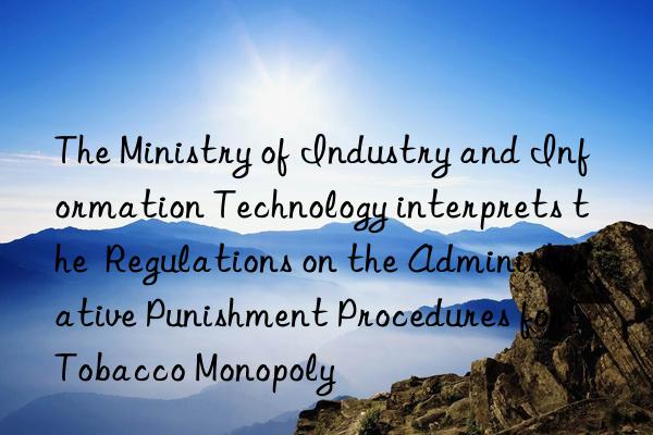 The Ministry of Industry and Information Technology interprets the  Regulations on the Administrative Punishment Procedures for Tobacco Monopoly