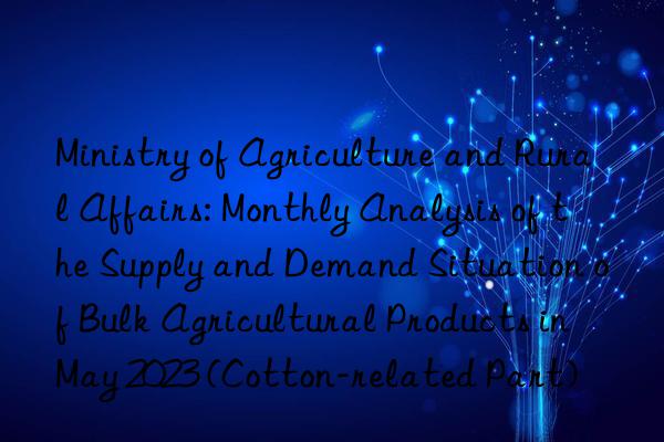 Ministry of Agriculture and Rural Affairs: Monthly Analysis of the Supply and Demand Situation of Bulk Agricultural Products in May 2023 (Cotton-related Part)