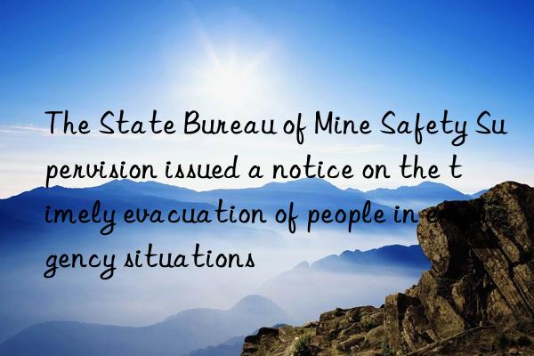 The State Bureau of Mine Safety Supervision issued a notice on the timely evacuation of people in emergency situations