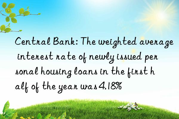 Central Bank: The weighted average interest rate of newly issued personal housing loans in the first half of the year was 4.18%