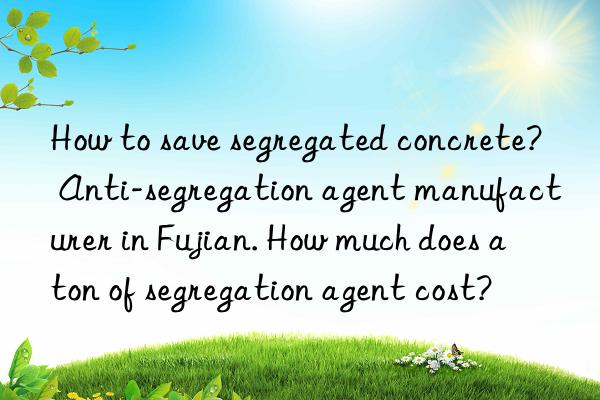 How to save segregated concrete? Anti-segregation agent manufacturer in Fujian. How much does a ton of segregation agent cost?