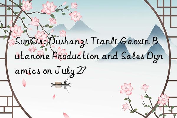 SunSir: Dushanzi Tianli Gaoxin Butanone Production and Sales Dynamics on July 27