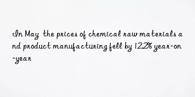 In May  the prices of chemical raw materials and product manufacturing fell by 12.2% year-on-year