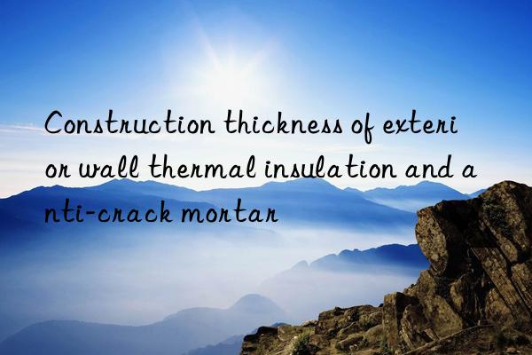 Construction thickness of exterior wall thermal insulation and anti-crack mortar