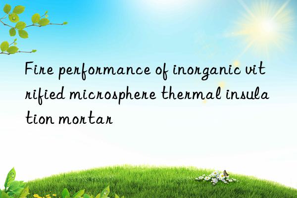 Fire performance of inorganic vitrified microsphere thermal insulation mortar